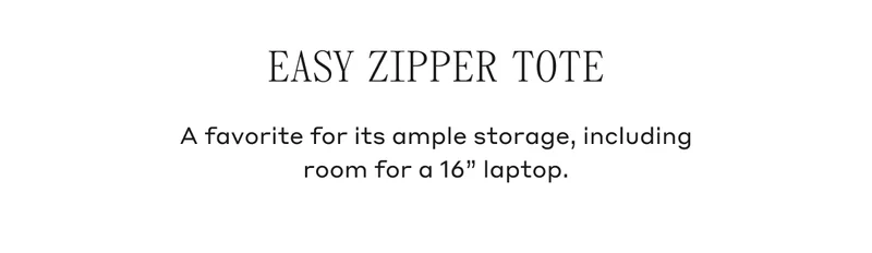 EASY ZIPPER TOTE A favorite for its ample storage, including room for a 16" laptop.