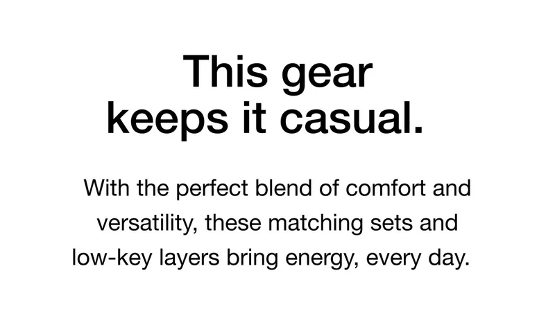This gear keeps it casual. With the perfect blend of comfort and versatility, these matching sets and low-key layers bring energy, every day.