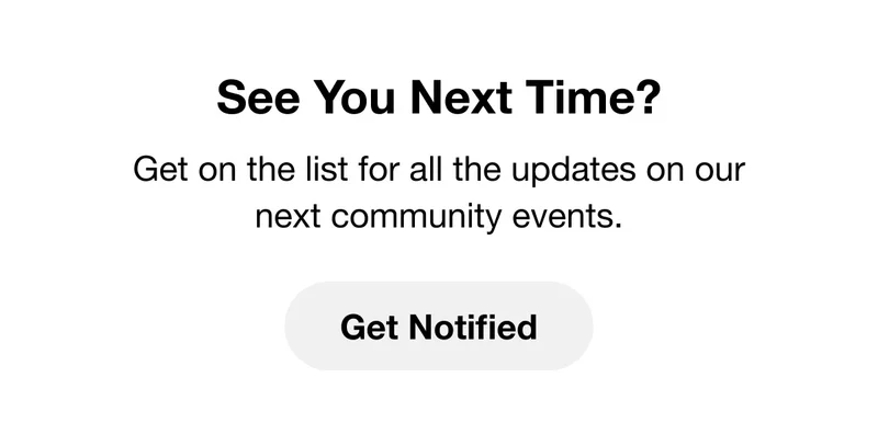 See You Next Time? Get on the list for all the updates on our next community events. Get Notified.