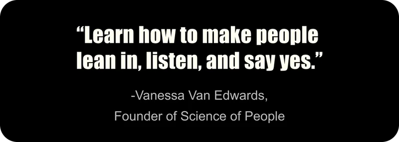 “Learn how to make people lean in, listen, and say yes.” -Vanessa Van Edwards, Founder of Science of People