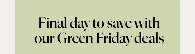 Final day to save with our Green Friday deals