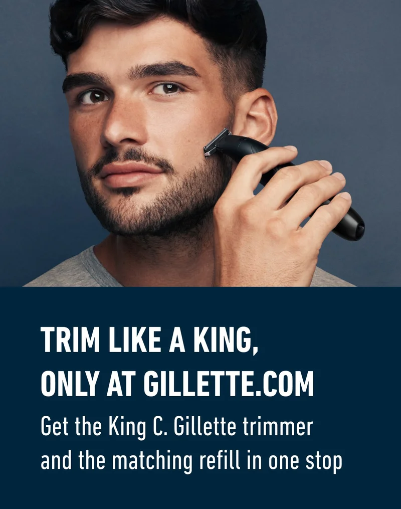 Trim like a King, only at Gillette.com. Get the King C. Gillette trimmer and the matching refill in one stop.