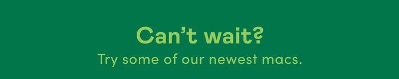 Can't wait? Try some of our newest macs