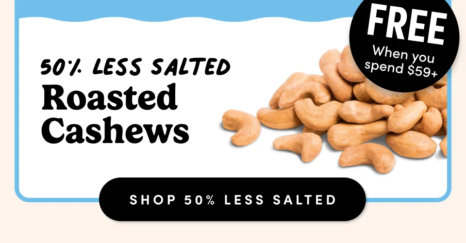 FREE When you spend $59+; 50% Less Salted Roasted  Cashews ; Shop 50% Less Salted