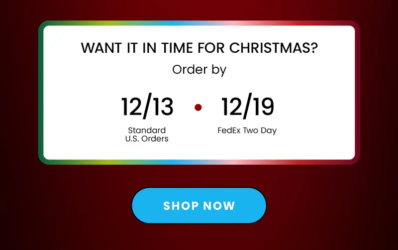 Content Block: Want In Time For Christmas? Order By 12/13 12/19 Standard FedEx U.S. Orders Two Day