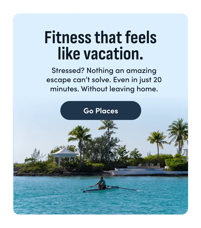 Fitness that feels like vacation. Stressed? Nothing an amazing escape can't solve. Even in just 20 minutes. Without leaving home. Go places.