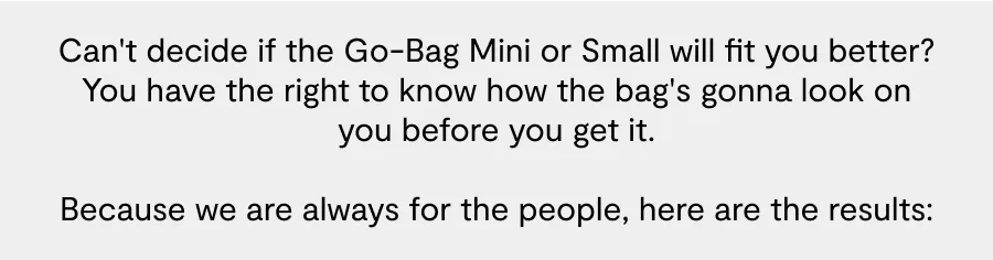 Can't decide if the Go-Bag Mini or Small will fit you better? You have the right to know how the bag's gonna look on you before you get it. &nbsp; Because we are always for the people, here are the results: