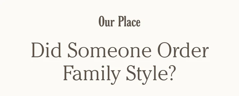 Our Place - Did Someone Order Family Style?