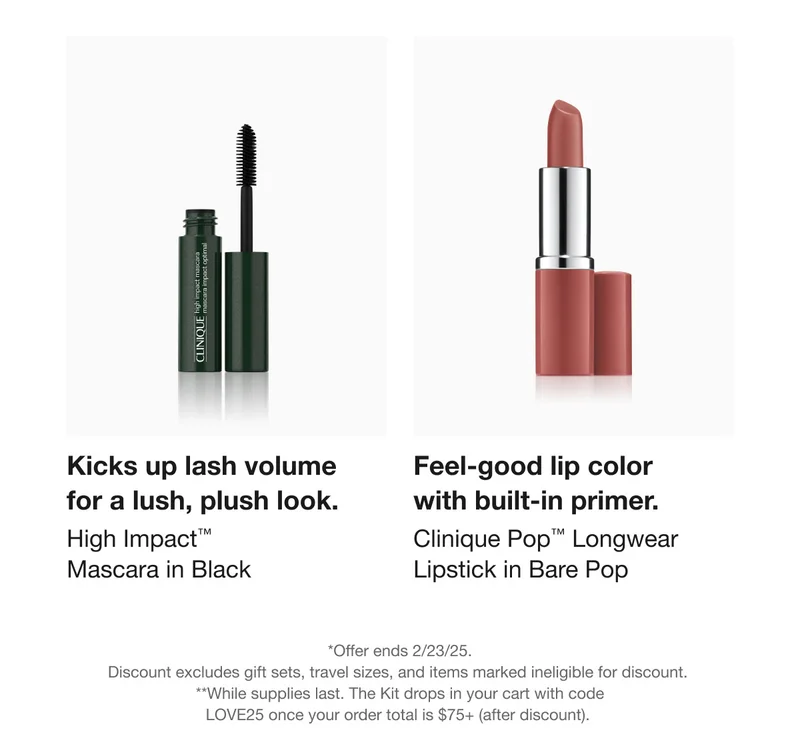 Kicks up lash volume for a lush, plush look. | High Impact™ Mascara in Black | Feel-good lip color with built-in primer. Clinique PopTM Longwear Lipstick in Bare Pop | *Offer ends 2/23/25. Discount excludes gift sets, travel sizes, and items marked ineligible for discount. **While supplies last. The Kit drops in your cart with code discount code once your order total is $75+ (after discount).