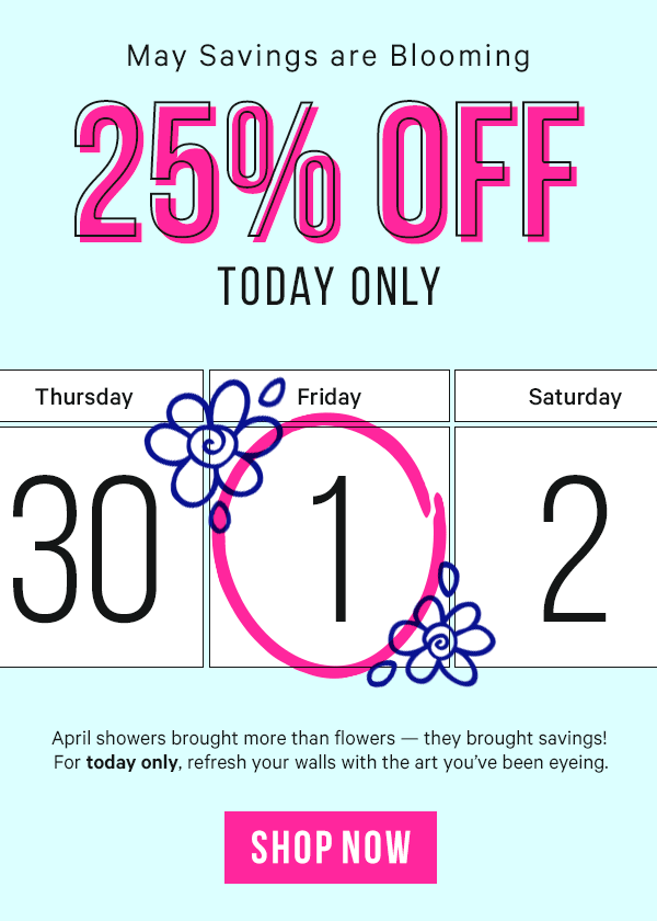 May Savings are Blooming - 25% Off Today Only! April showers brought more than flowers - they brought savings! For today only, refresh your walls with the art you've been eyeing.