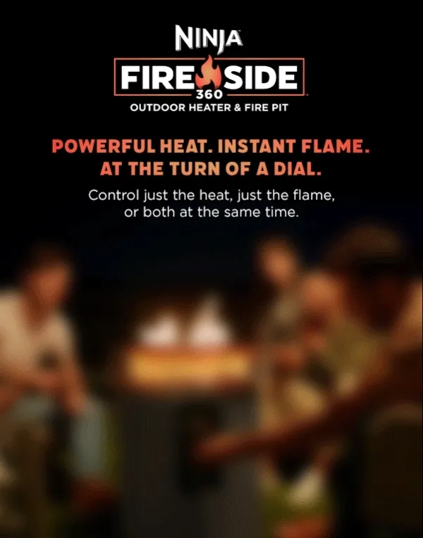 Ninjaβ’ Fireside360β’ Outdoor Heater & Fire pit. Powerful heat. Instant flame. At the turn of a dial. Control just the heat, just the flame or both at the same time.