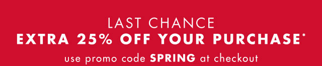 LAst chance                                            Extra 25% off your purchase*                                             Use code discount code at checkout