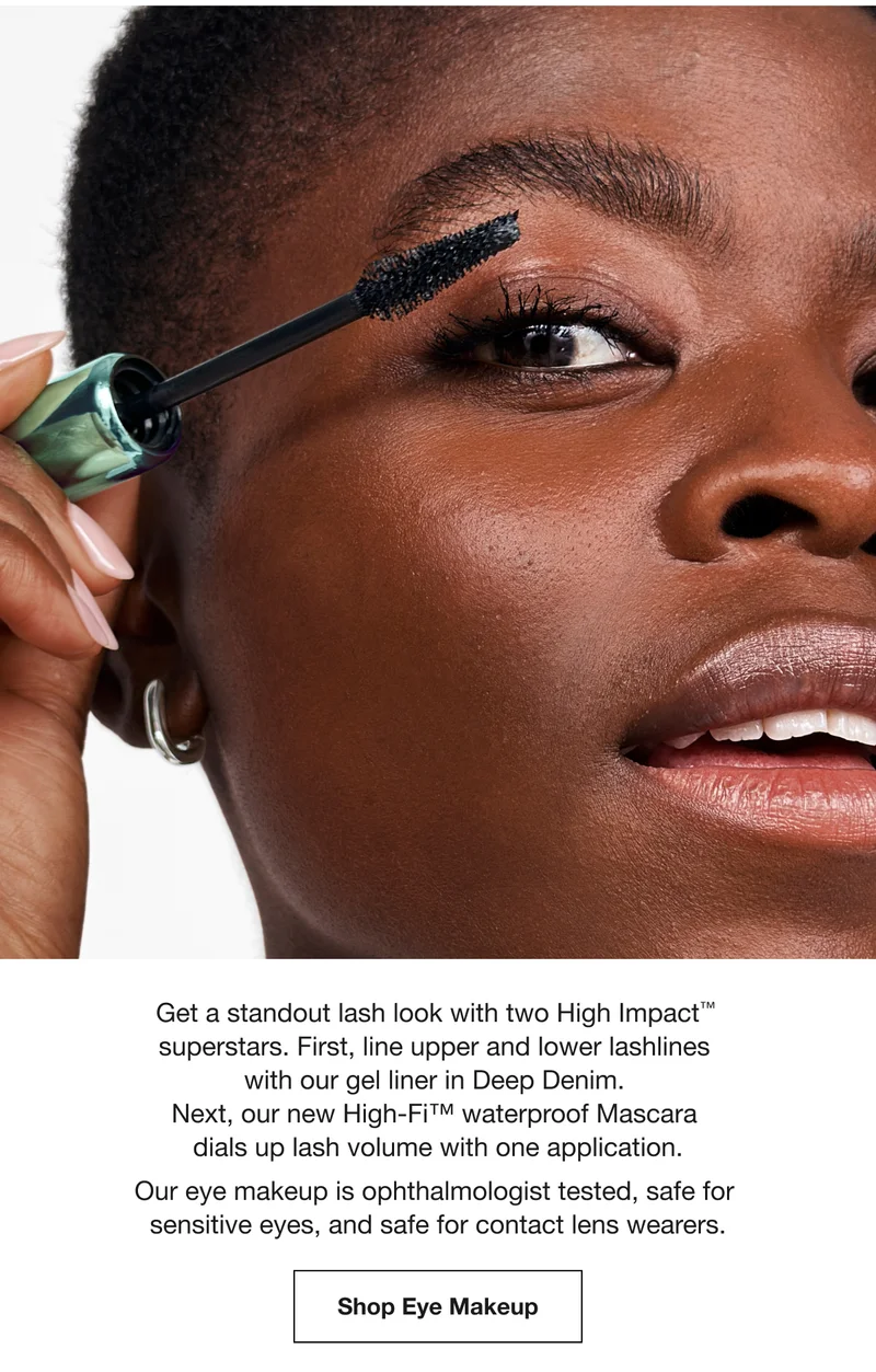 Get a standout lash look with two High Impact™ superstars. First, line upper and lower lashlines with our gel liner in Deep Denim.Next, our new High-Fi™ waterproof Mascara dials up lash volume with one application.Our eye makeup is ophthalmologist tested, safe for sensitive eyes, and safe for contact lens wearers.|Shop Eye Makeup