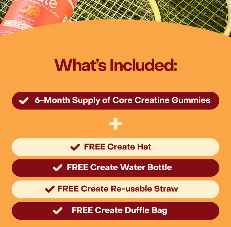 What's Inlcuded: 6-month supply of Core Creatine Gummies + Free Create Hat + Free Create Water Bottle + Free Create Re-usable straw + Free Create Duffle Bag