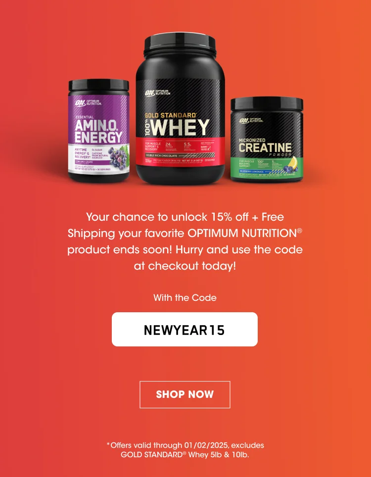 Your chance to unlock 15% off + Free Shipping on your favorite OPTIMUM NUTRITION® product ends soon! Hurry and use the code at checkout today! With the Code NEWYEAR15 SHOP NOW *Offers valid through 01/02/2025. Offer excludes GOLD STANDARD® Whey 5lb & 10lb.