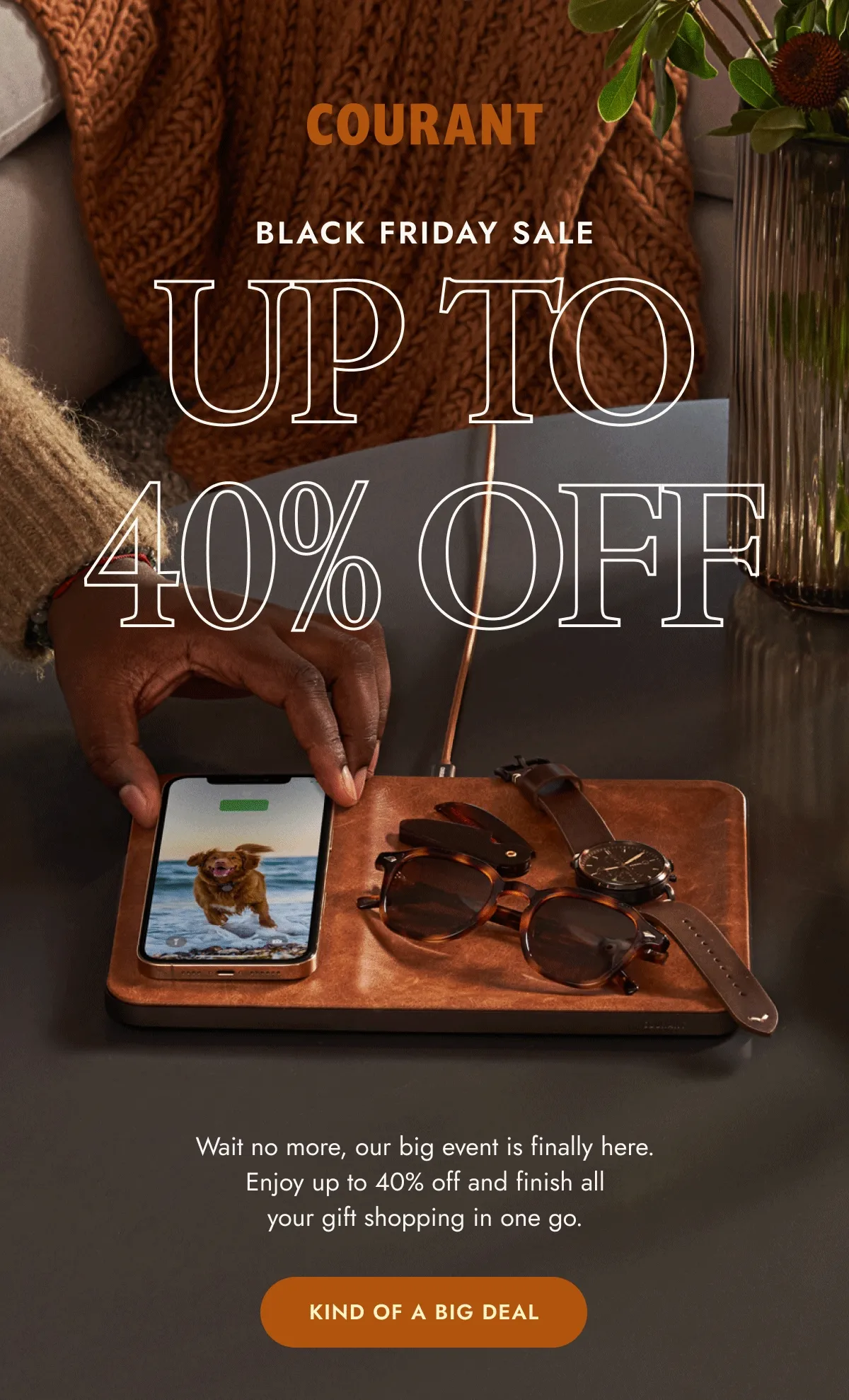 UP TO 40% OFF Wait no more, our big event is finally here. Enjoy up to 40% off sitewide and finish all your gift shopping in one go.