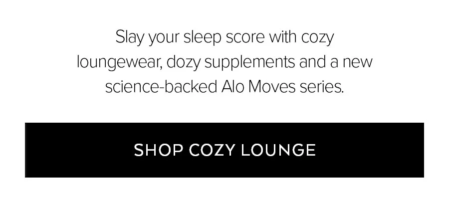 SLAY YOUR SLEEP SCORE WITH COZY LOUNGEWEAR, DOZY SUPPLEMENTS AND A NEW SCIENCE-BACKED ALO MOVES SERIES. SHOP COZY LOUNGE.