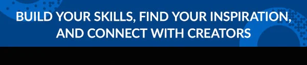 BUILD YOUR SKILLS, FIND YOUR INSPIRATION, AND CONNECT WITH CREATORS