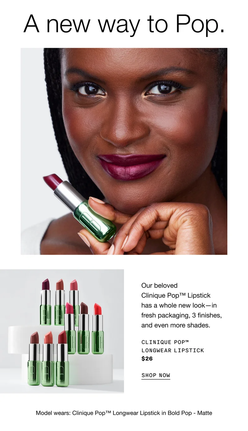 A new way to Pop. | Our beloved Clinique Pop™ Lipstick has a whole new look - in fresh packaging, 3 finishes, and even more shades. | CLINIQUE POP™ LONGWEAR LIPSTICK $26 SHOP NOW | Model wears: Clinique Pop™ Longwear Lipstick in Bold Pop -  Matte