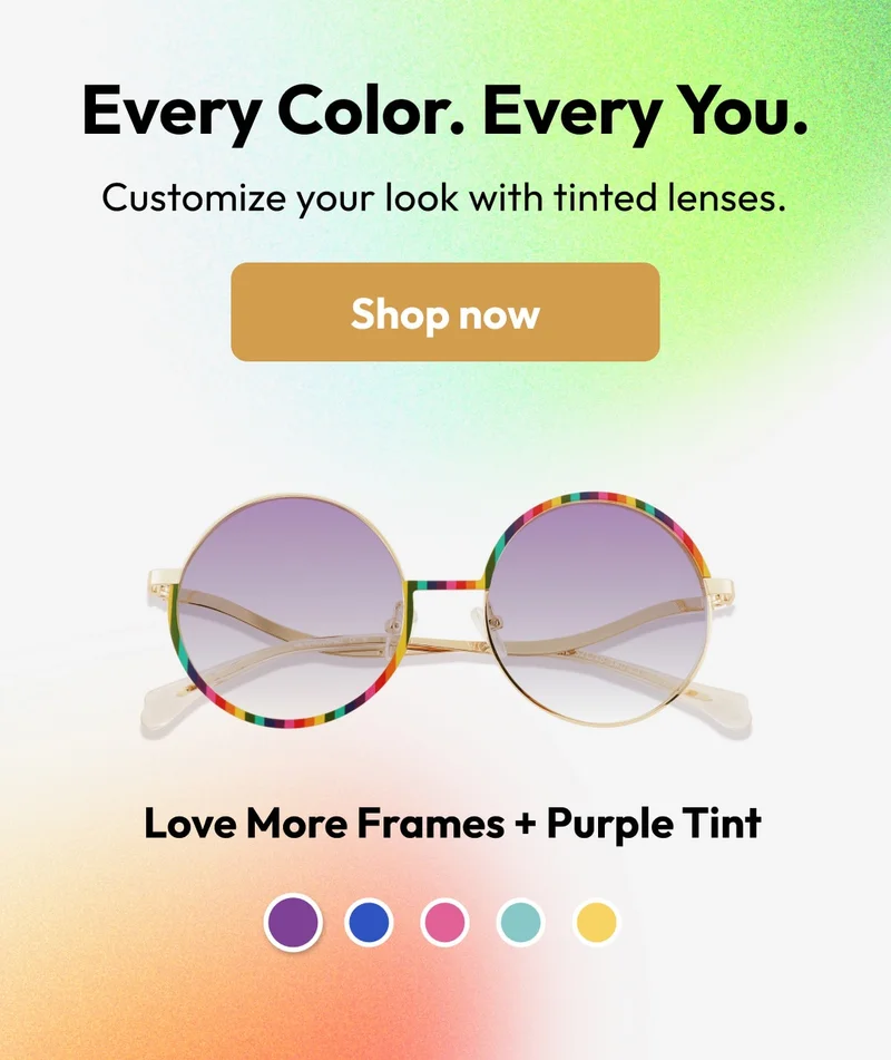 Every Color. Every You. Customize your look with tinted lenses. Shop now - Love More Frames + Purple Tint