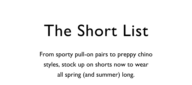 The short list From sporty pull-on pairs to preppy chino styles, stock up on shorts now to wear all spring (and summer) long.