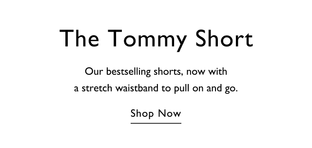 The Tommy short Our bestselling shorts, now with a stretch waistband to pull on and go. Shop now