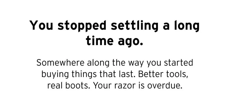 You stopped settling a long time ago. Somehwere along the way you started buying things that last. Better tools, real boots. Your razor is overdue.
