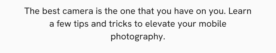 The best camera is the one that you have on you. Learn a few tips and tricks to elevate your&nbsp;mobile photography.