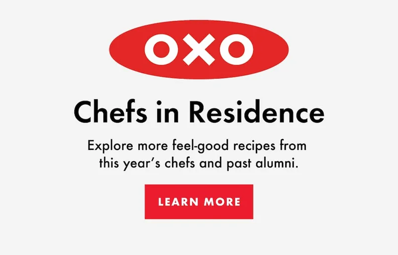 OXO Chefs in Residence.Explore more feel-good recipes from  this year’s chefs and past alumni. | LEARN MORE