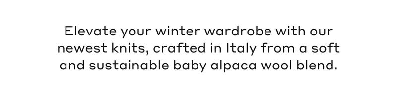 Elevate your winter wardrobe with our newest knits, crafted in Italy from a soft and sustainable baby alpaca wool blend.