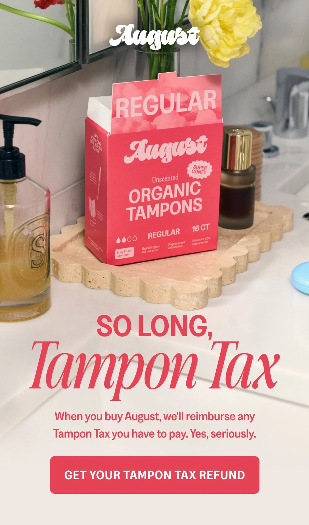 So Long, When you buy August, we'll reimburse any Tampon Tax you have to pay. Yes, seriously. Get Your Tampon Tax Refund