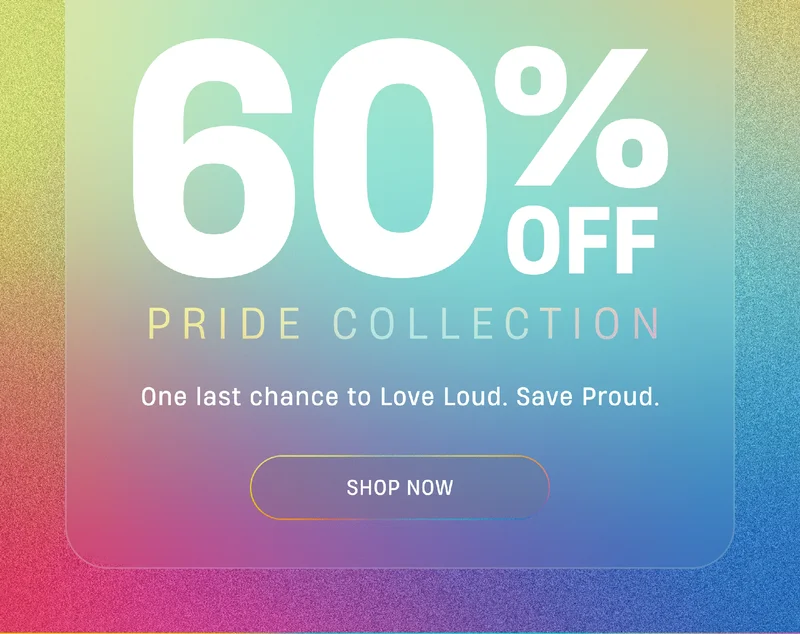 60% Off Pride Collection | One last chance to Love Loud. Save Proud. | Shop Now