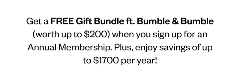 Get a FREE Gift Bundle ft. Bumble & Bumble (worth up to $200) when you sign up for an Annual Membership. Plus, enjoy savings of up to $1700 per year!