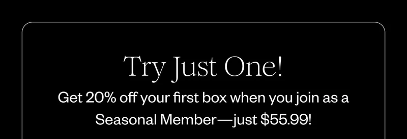 Try Just One! Get 20% off your first box when you join as a Seasonal Member—just $55.99!