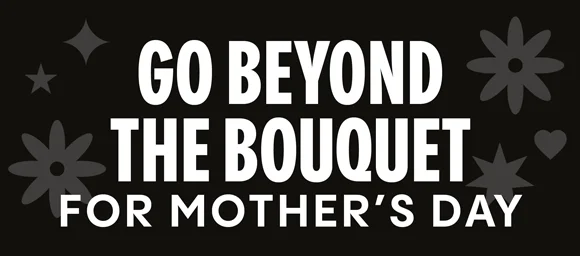 GO BEYOND THE BOUQUET | FOR MOTHER'S DAY