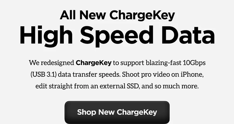 All-new ChargeKey featuring high speed data transfer. We designed ChargeKey to support blazing fast 10Gbps (USB 3.1) data transfer speeds. Shoot pro video on iPhone edit straight from an external SSD, and so much more. Shop new ChargeKey.