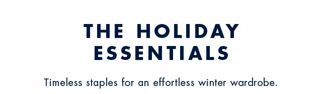 The Holiday Essentials                                            Timeless staples for an effortless winter wardrobe.