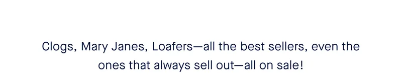 Clogs, Mary Janes, Loafters—all the best sellers, even the ones that always sell out—all on sale!