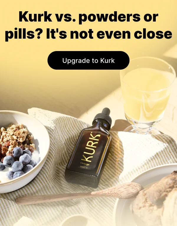 Kurk vs. powders or pills? It's not even close. [ UPGRADE TO KURK ]