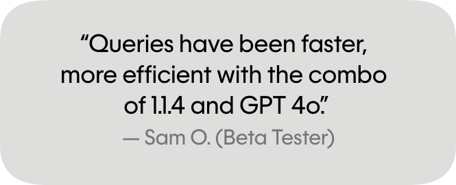 Queries have been faster and more efficient with the combo of 1.1.4 and ChatGPT 4o.