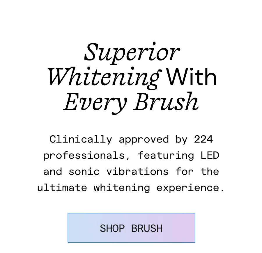 Superior Whitening With Every Brush. Clinically approved by 224 professionals. featuring LED and sonic vibrations for the ultimate whitening experience.