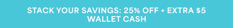 STACK YOUR SAVINGS: 25% OFF + EXTRA $5 WALLET CASH