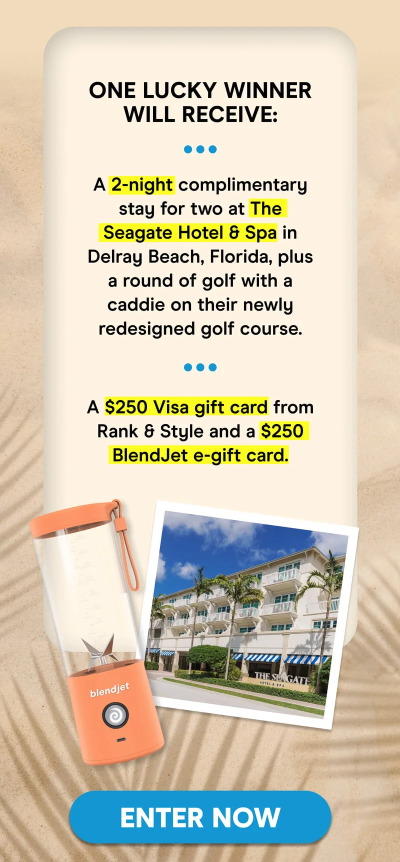 One lucky winner will receive:  A 2-night complimentary stay for two at The Seagate Hotel & Spa in Delray Beach, Florida, plus a round of golf with a caddie on their newly redesigned golf course.  A $250 Visa gift card from Rank & Style and a $250 BlendJet e-gift card.