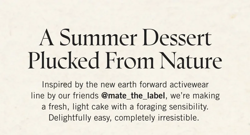A Summer Dessert Plucked From Nature | Inspired by the new earth forward activewear line by our friends @mate_the_label, we’re making a summer dessert plucked from nature—a fresh, light cake with a foraging sensibility. Delightfully easy, completely irresistible.