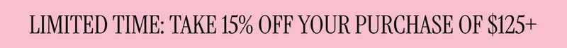 LIMITED TIME: TAKE 15% OFF YOUR PURCHASE OF $125+