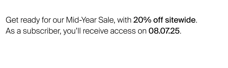 Get ready for our Mid-Year Sale, with 20% off sitewide. As a subscriber, you’ll receive access on 08.07.25.