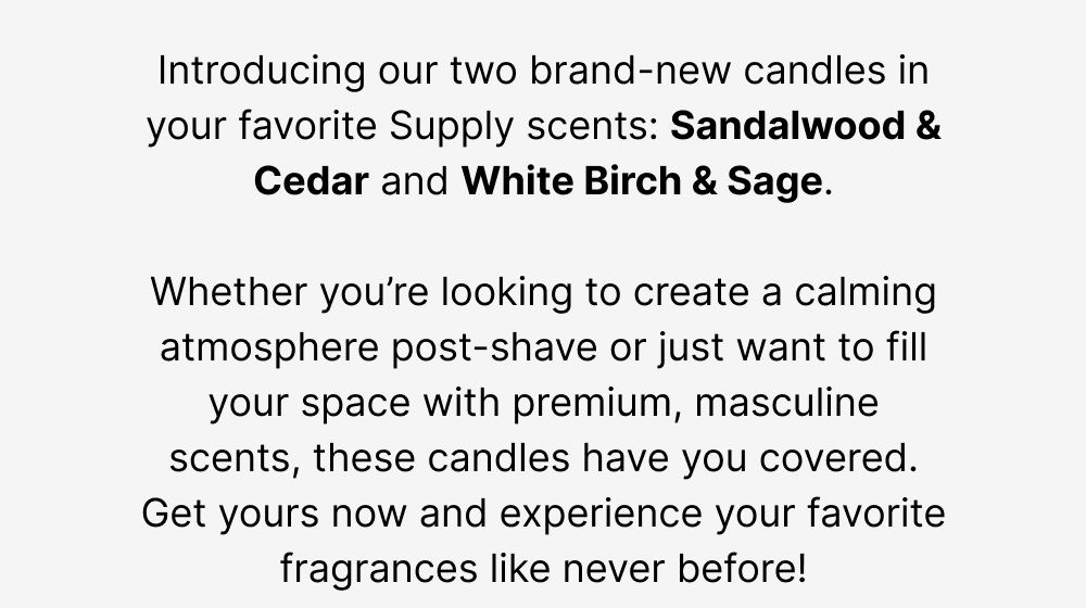Introducing our two brand-new candles in your favorite Supply scents: Sandalwood & Cedar and White Birch & Sage.