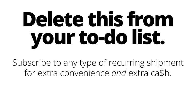 Delete this from your to-do list. Subscribe to any type of recurring shipment for extra convenience and extra cash.