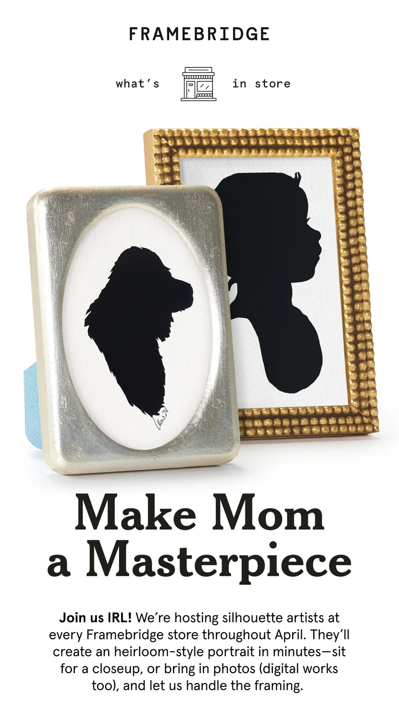 Join us IRL! We’re hosting silhouette artists at every Framebridge store throughout April. They’ll create an heirloom-style portrait in minutes—sit for a closeup, or bring in photos (digital works too), and let us handle the framing.