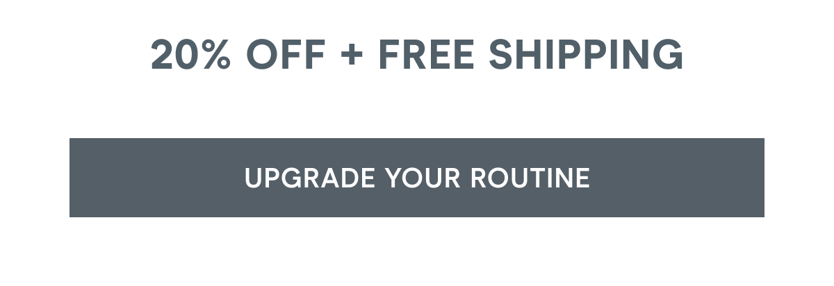 20% off + free shipping. Click here to upgrade your routine!
